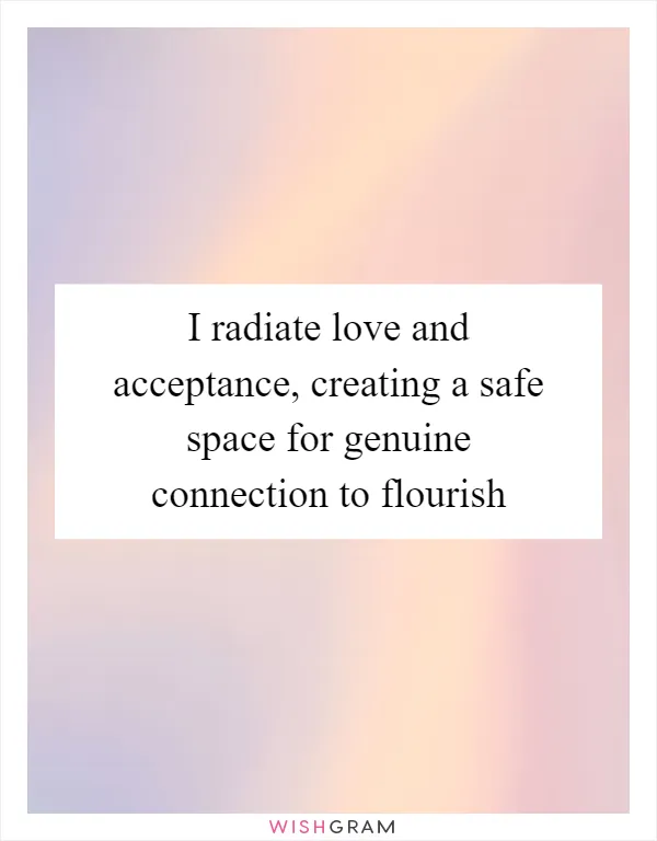 I radiate love and acceptance, creating a safe space for genuine connection to flourish