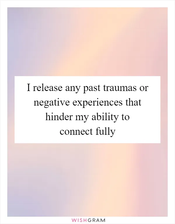 I release any past traumas or negative experiences that hinder my ability to connect fully