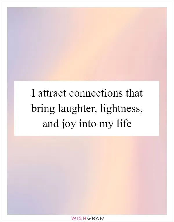 I attract connections that bring laughter, lightness, and joy into my life
