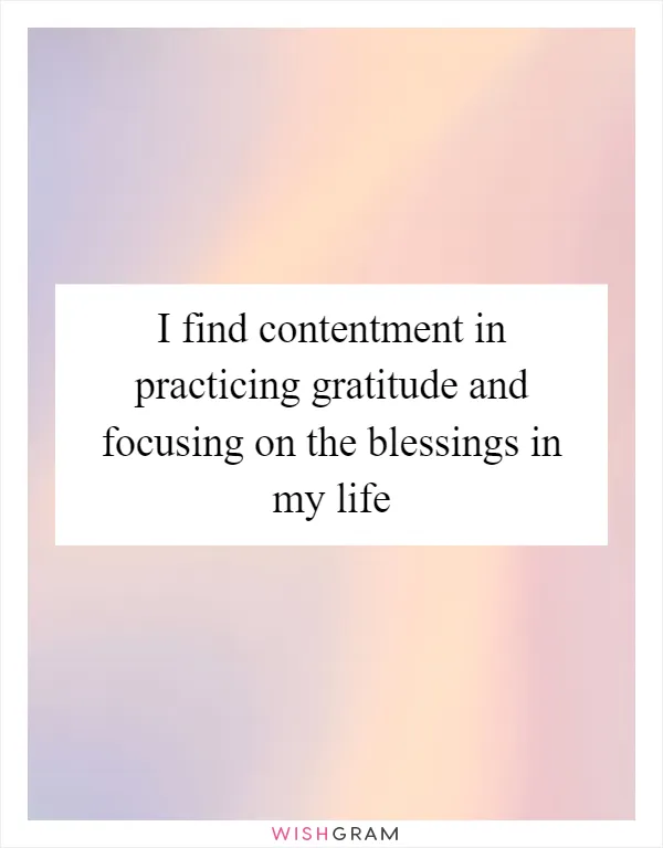 I find contentment in practicing gratitude and focusing on the blessings in my life