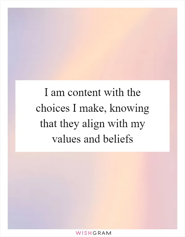 I am content with the choices I make, knowing that they align with my values and beliefs