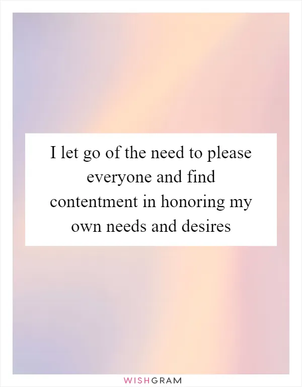 I let go of the need to please everyone and find contentment in honoring my own needs and desires