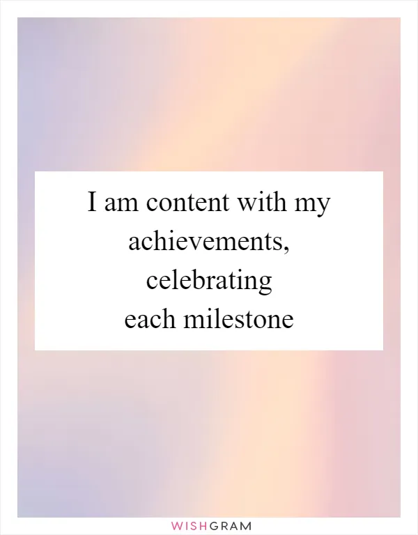 I am content with my achievements, celebrating each milestone