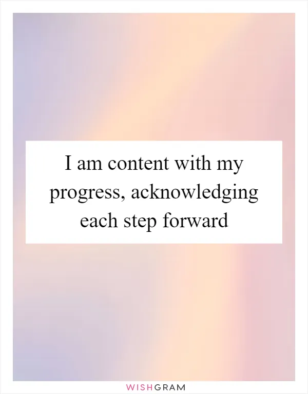 I am content with my progress, acknowledging each step forward