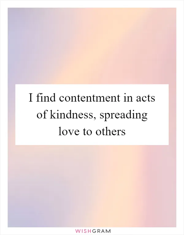 I find contentment in acts of kindness, spreading love to others