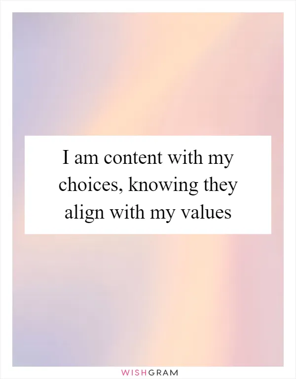 I am content with my choices, knowing they align with my values