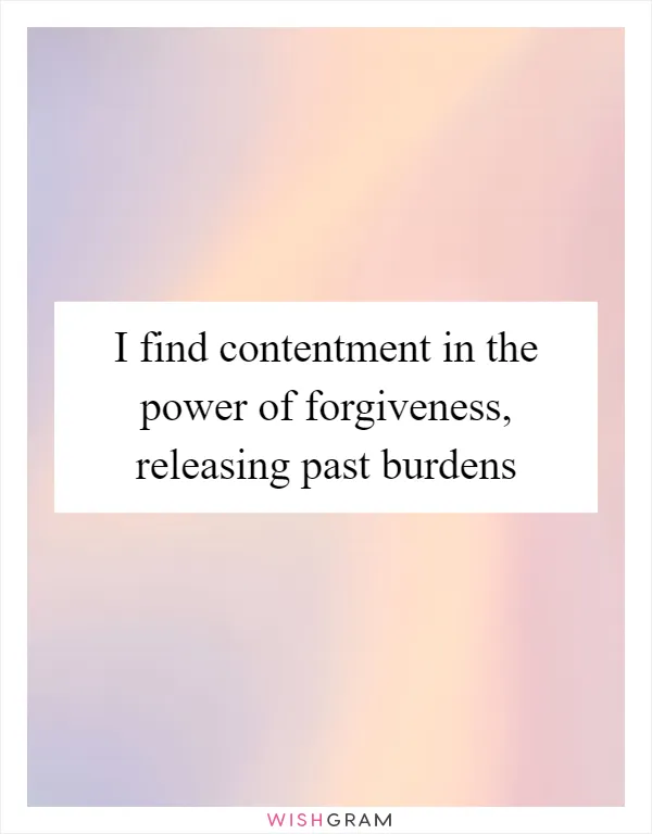 I find contentment in the power of forgiveness, releasing past burdens