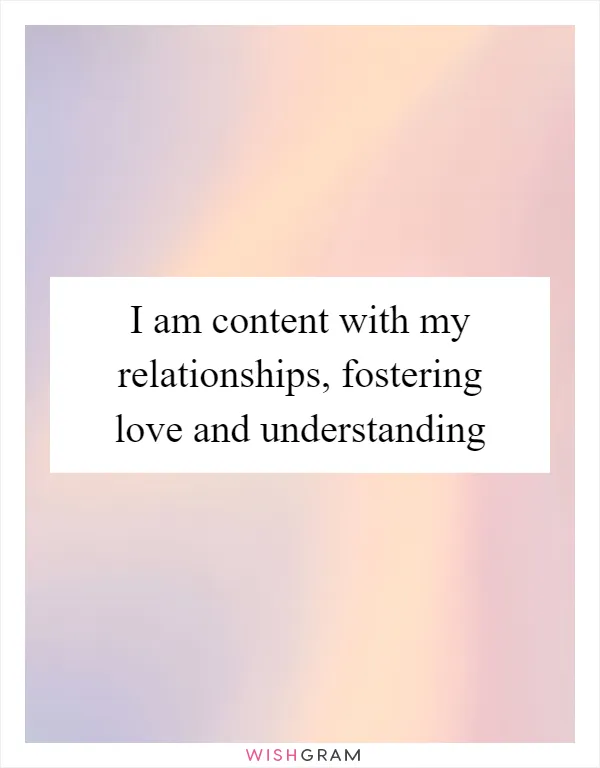 I am content with my relationships, fostering love and understanding