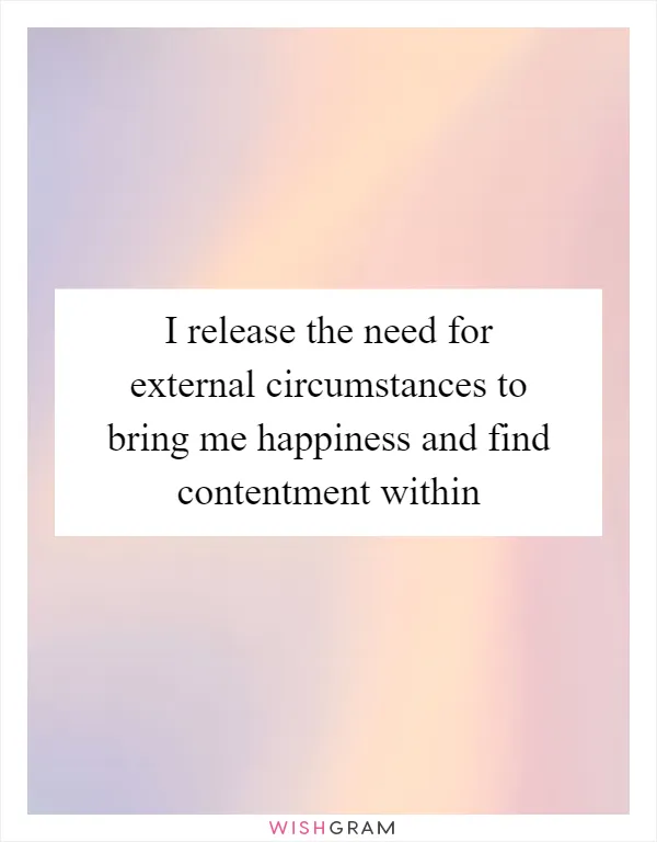 I release the need for external circumstances to bring me happiness and find contentment within