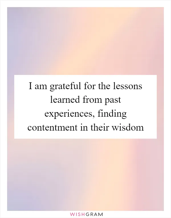 I am grateful for the lessons learned from past experiences, finding contentment in their wisdom