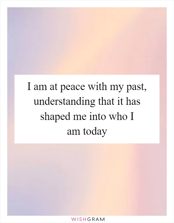 I am at peace with my past, understanding that it has shaped me into who I am today