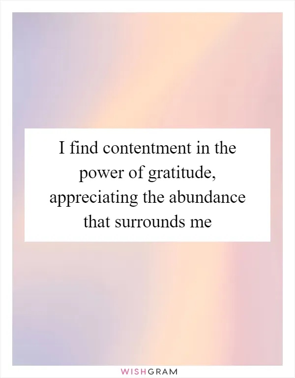 I find contentment in the power of gratitude, appreciating the abundance that surrounds me