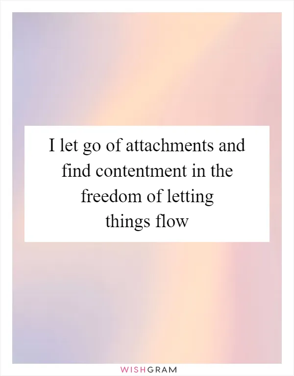 I let go of attachments and find contentment in the freedom of letting things flow