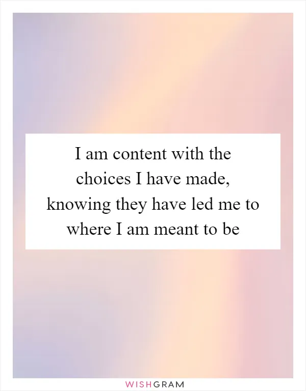 I am content with the choices I have made, knowing they have led me to where I am meant to be