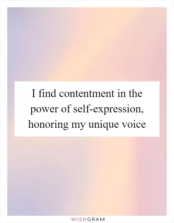 I find contentment in the power of self-expression, honoring my unique voice