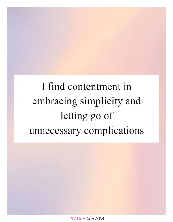 I find contentment in embracing simplicity and letting go of unnecessary complications