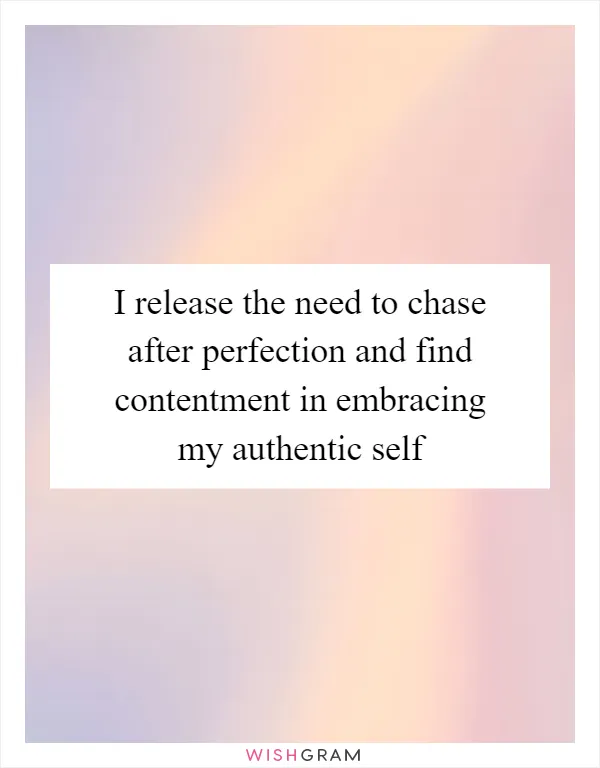 I release the need to chase after perfection and find contentment in embracing my authentic self