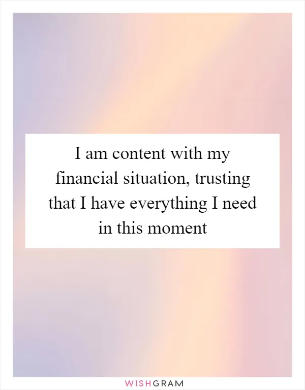I am content with my financial situation, trusting that I have everything I need in this moment
