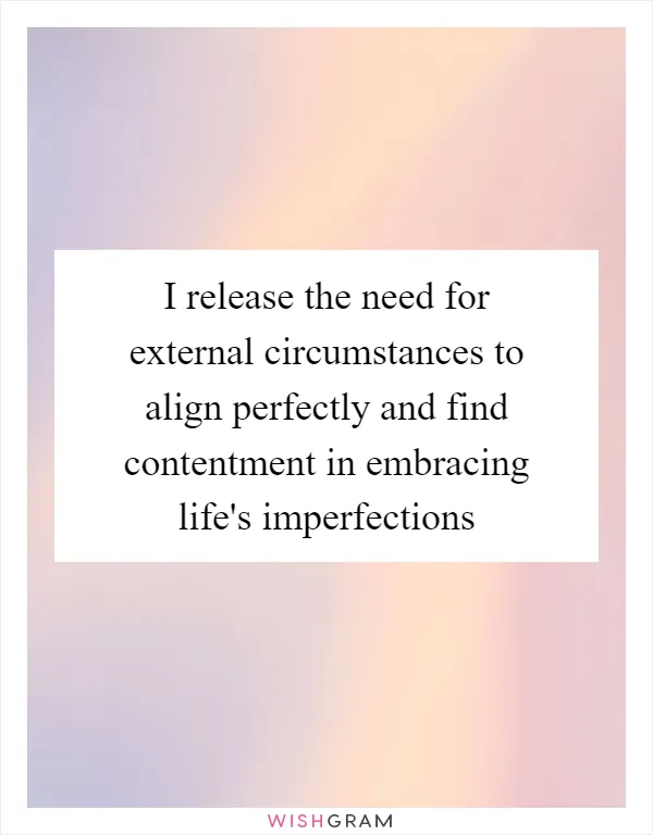 I release the need for external circumstances to align perfectly and find contentment in embracing life's imperfections