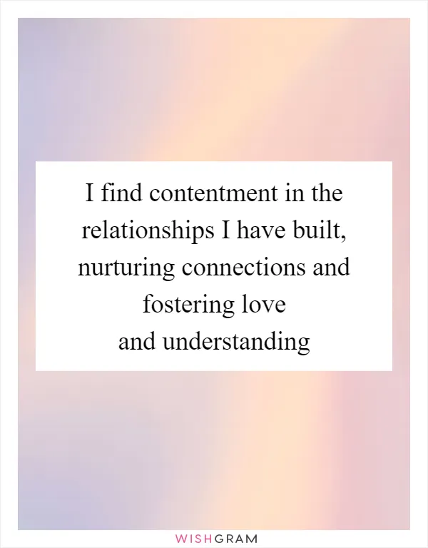 I find contentment in the relationships I have built, nurturing connections and fostering love and understanding