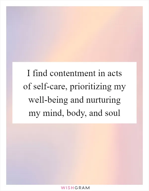 I find contentment in acts of self-care, prioritizing my well-being and nurturing my mind, body, and soul