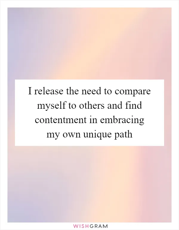 I release the need to compare myself to others and find contentment in embracing my own unique path