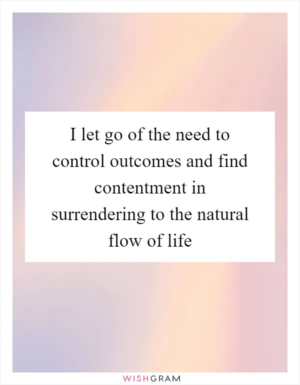 I let go of the need to control outcomes and find contentment in surrendering to the natural flow of life
