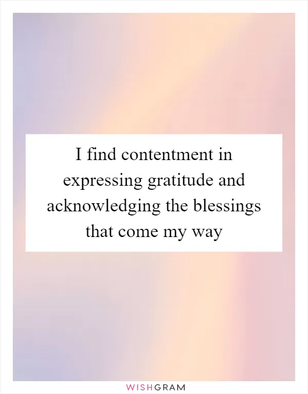 I find contentment in expressing gratitude and acknowledging the blessings that come my way