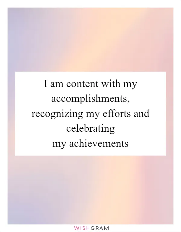 I am content with my accomplishments, recognizing my efforts and celebrating my achievements