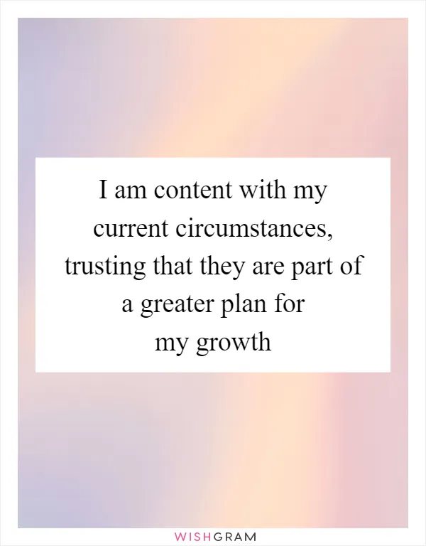 I am content with my current circumstances, trusting that they are part of a greater plan for my growth