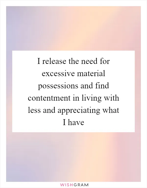 I release the need for excessive material possessions and find contentment in living with less and appreciating what I have