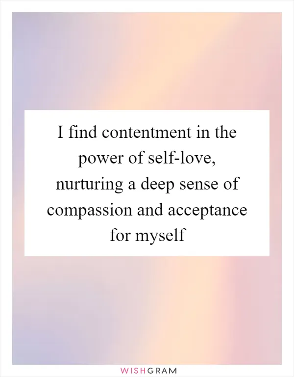 I find contentment in the power of self-love, nurturing a deep sense of compassion and acceptance for myself