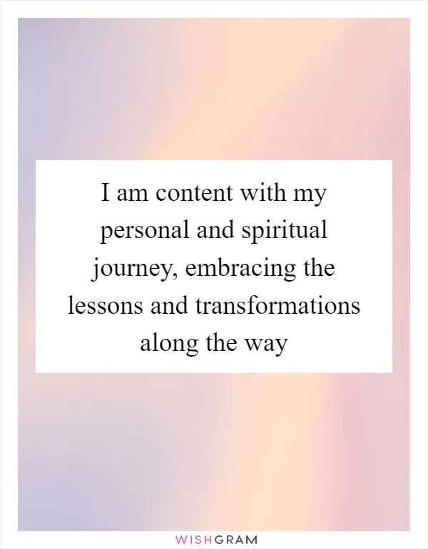I am content with my personal and spiritual journey, embracing the lessons and transformations along the way