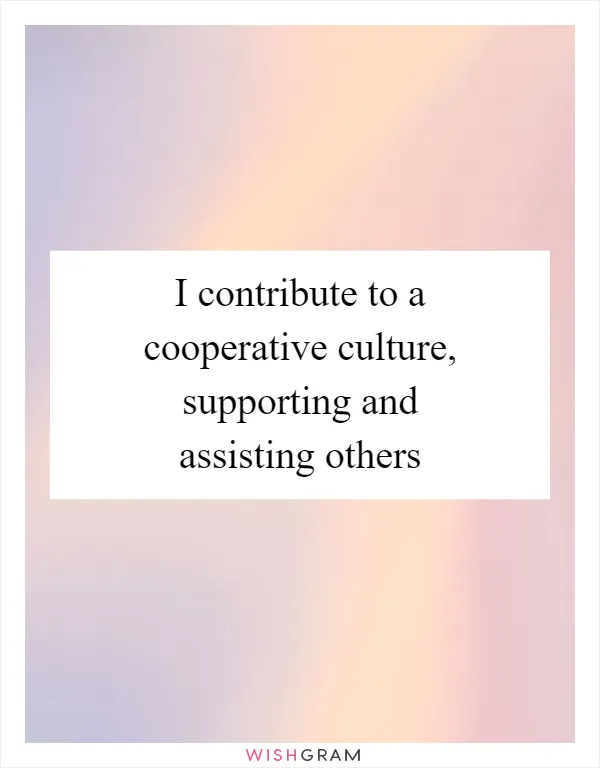 I contribute to a cooperative culture, supporting and assisting others