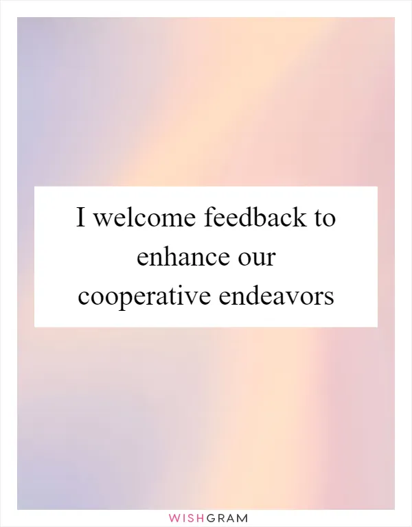 I welcome feedback to enhance our cooperative endeavors