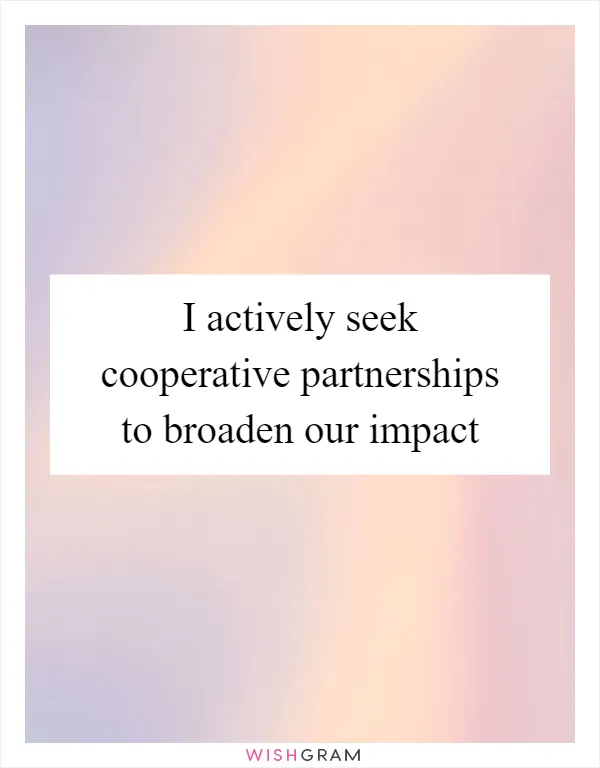 I actively seek cooperative partnerships to broaden our impact