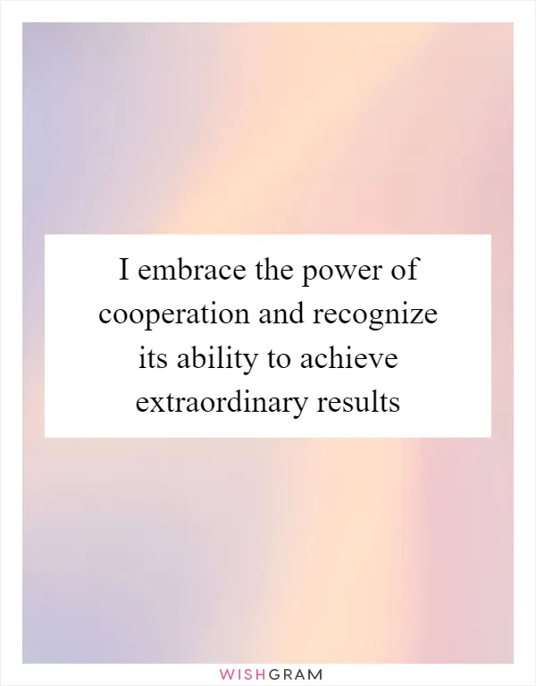 I embrace the power of cooperation and recognize its ability to achieve extraordinary results