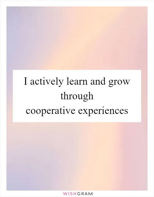 I actively learn and grow through cooperative experiences