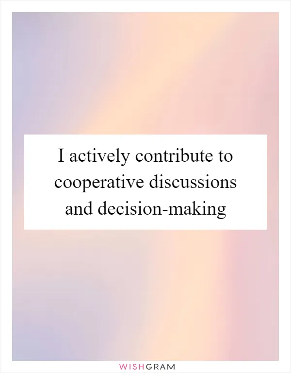 I actively contribute to cooperative discussions and decision-making