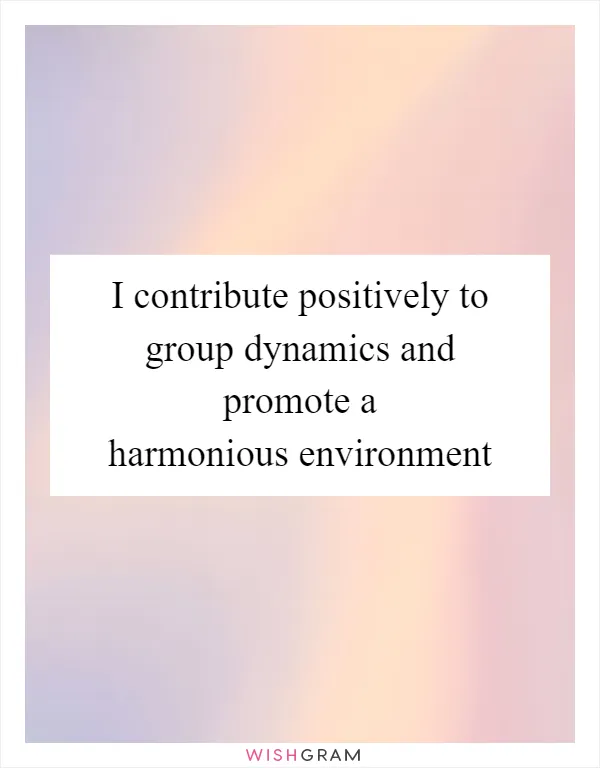 I contribute positively to group dynamics and promote a harmonious environment