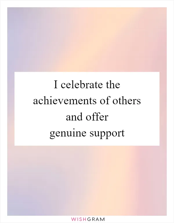 I celebrate the achievements of others and offer genuine support