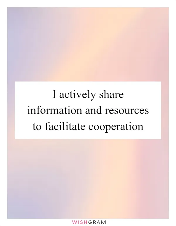 I actively share information and resources to facilitate cooperation