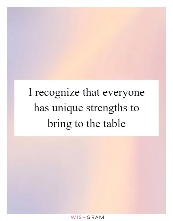 I recognize that everyone has unique strengths to bring to the table