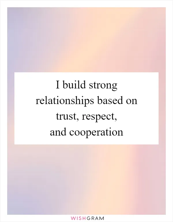 I build strong relationships based on trust, respect, and cooperation