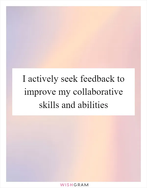 I actively seek feedback to improve my collaborative skills and abilities