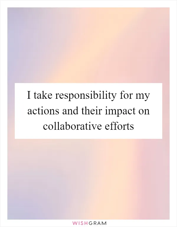 I take responsibility for my actions and their impact on collaborative efforts
