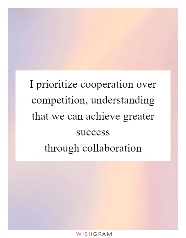 I prioritize cooperation over competition, understanding that we can achieve greater success through collaboration