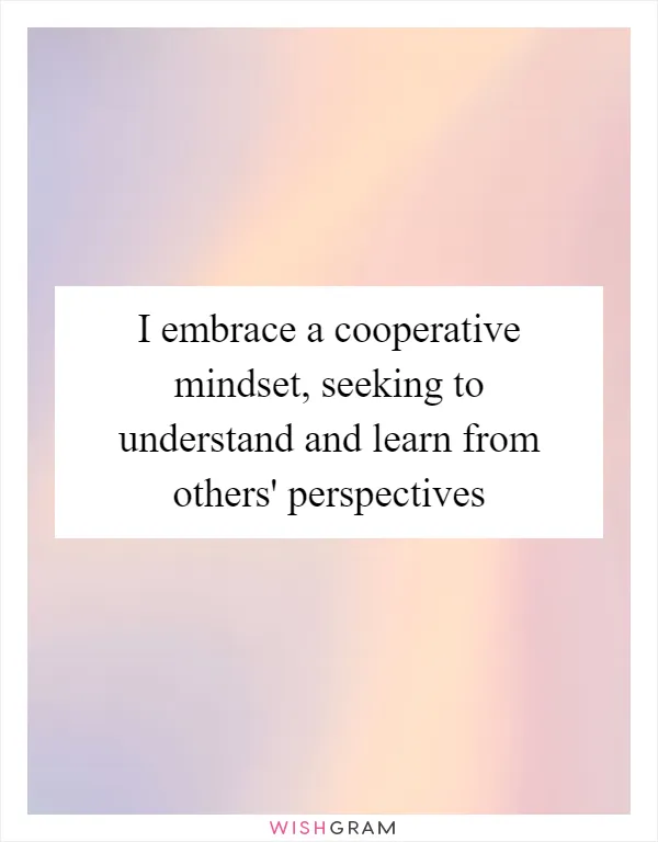 I embrace a cooperative mindset, seeking to understand and learn from others' perspectives