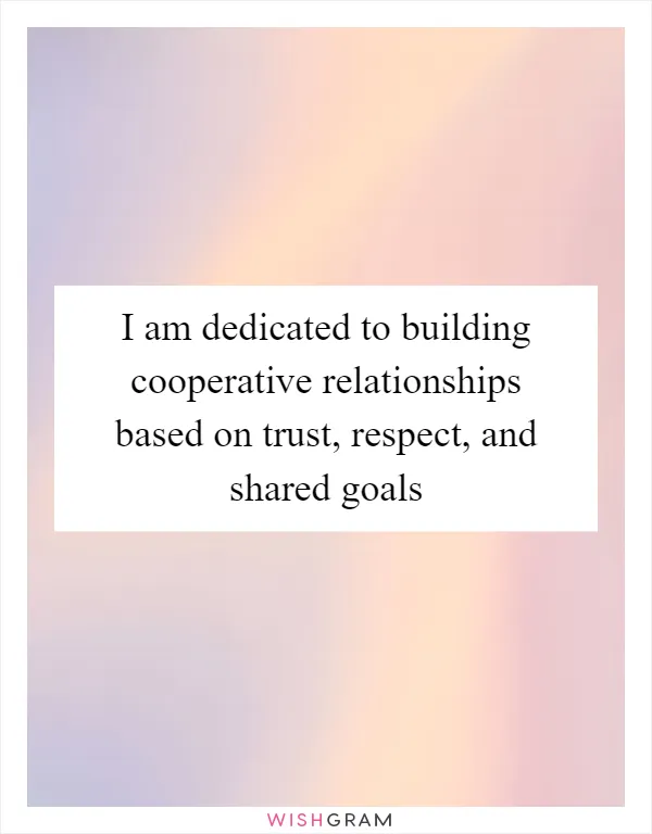 I am dedicated to building cooperative relationships based on trust, respect, and shared goals