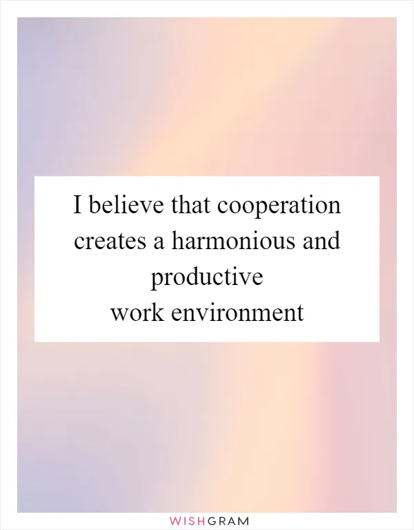 I believe that cooperation creates a harmonious and productive work environment